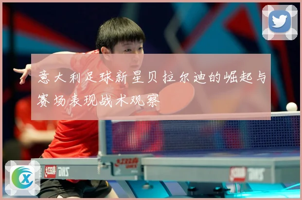 意大利足球新星贝拉尔迪的崛起与赛场表现战术观察
