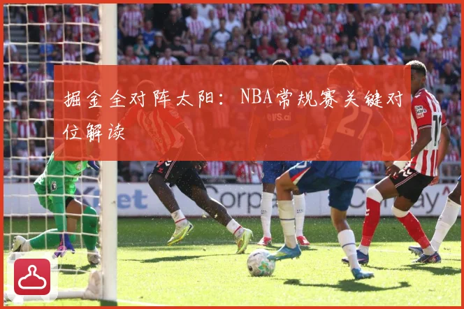 掘金全对阵太阳：NBA常规赛关键对位解读
