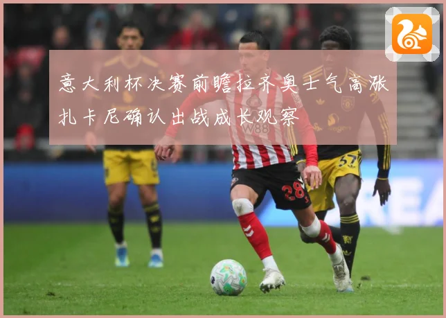 意大利杯决赛前瞻拉齐奥士气高涨扎卡尼确认出战成长观察