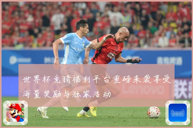 世界杯竞猜福利平台重磅来袭享受海量奖励与独家活动