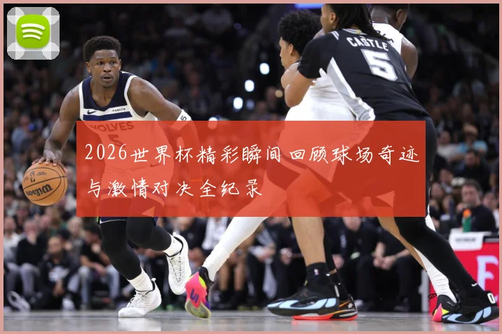 2026世界杯精彩瞬间回顾球场奇迹与激情对决全纪录