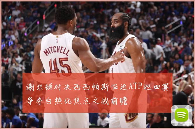 谢尔顿对决西西帕斯临近ATP巡回赛争夺白热化焦点之战前瞻