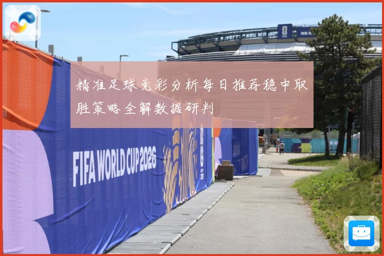 精准足球竞彩分析每日推荐稳中取胜策略全解数据研判