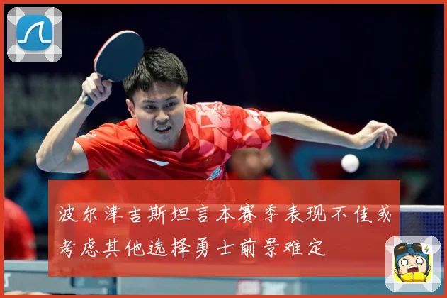 波尔津吉斯坦言本赛季表现不佳或考虑其他选择勇士前景难定