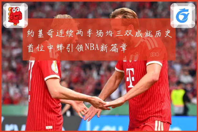 约基奇连续两季场均三双成就历史首位中锋引领NBA新篇章