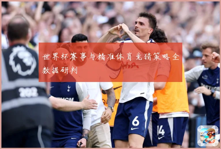 世界杯赛事与精准体育竞猜策略全数据研判