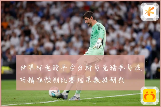 世界杯竞猜平台分析与竞猜参与技巧精准预测比赛结果数据研判