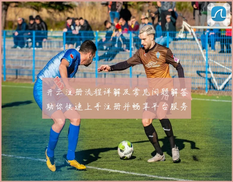 开云注册流程详解及常见问题解答助你快速上手注册并畅享平台服务
