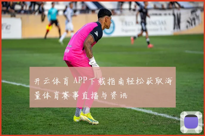开云体育 APP下载指南轻松获取海量体育赛事直播与资讯