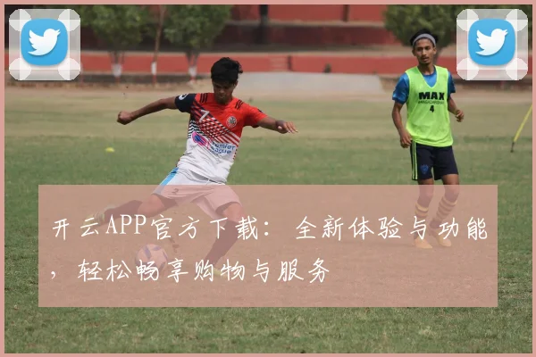 开云APP官方下载：全新体验与功能，轻松畅享购物与服务