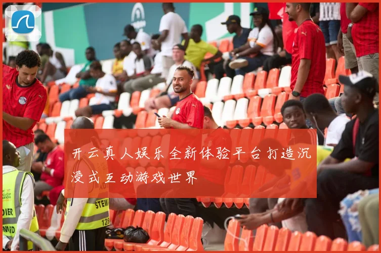 开云真人娱乐全新体验平台打造沉浸式互动游戏世界