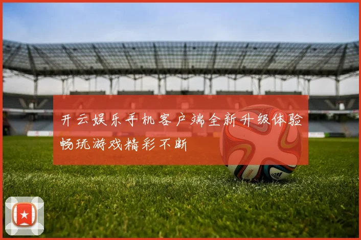 开云娱乐手机客户端全新升级体验畅玩游戏精彩不断