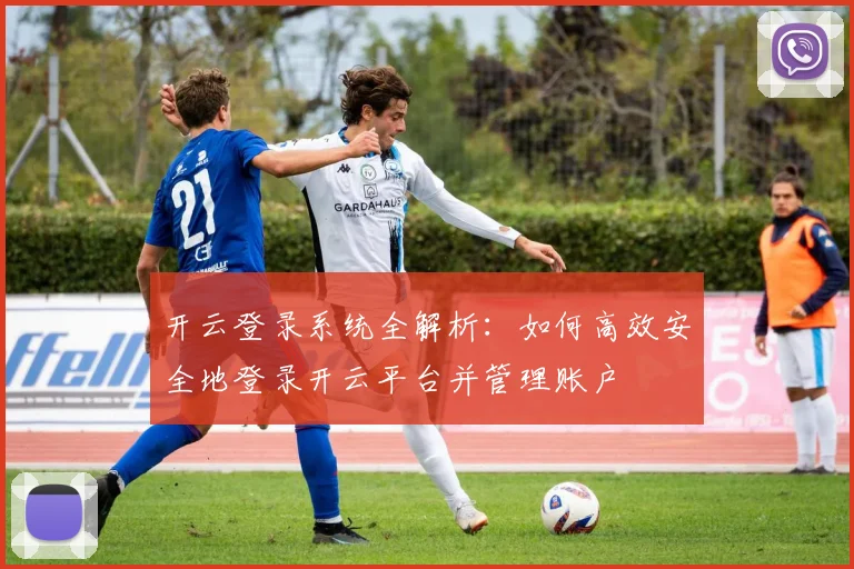 开云登录系统全解析：如何高效安全地登录开云平台并管理账户