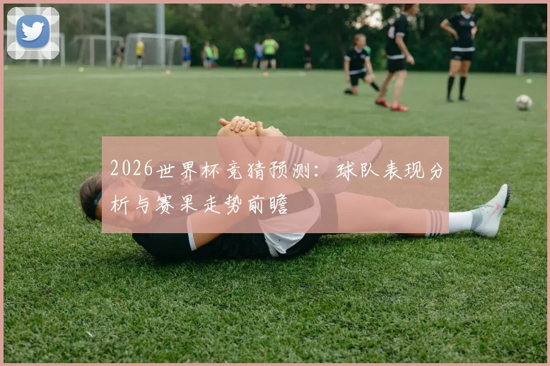 2026世界杯竞猜预测：球队表现分析与赛果走势前瞻