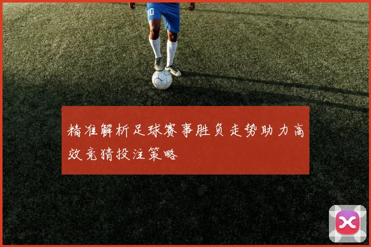 精准解析足球赛事胜负走势助力高效竞猜投注策略