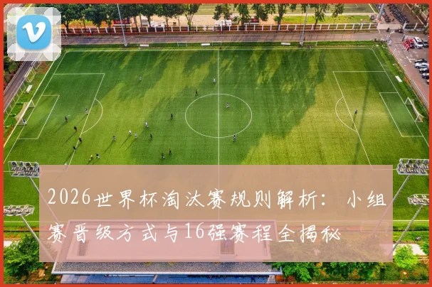 2026世界杯淘汰赛规则解析：小组赛晋级方式与16强赛程全揭秘