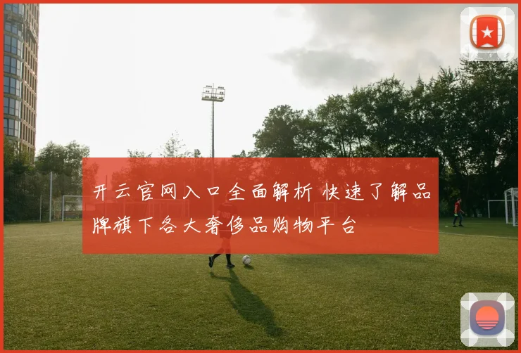 开云官网入口全面解析 快速了解品牌旗下各大奢侈品购物平台