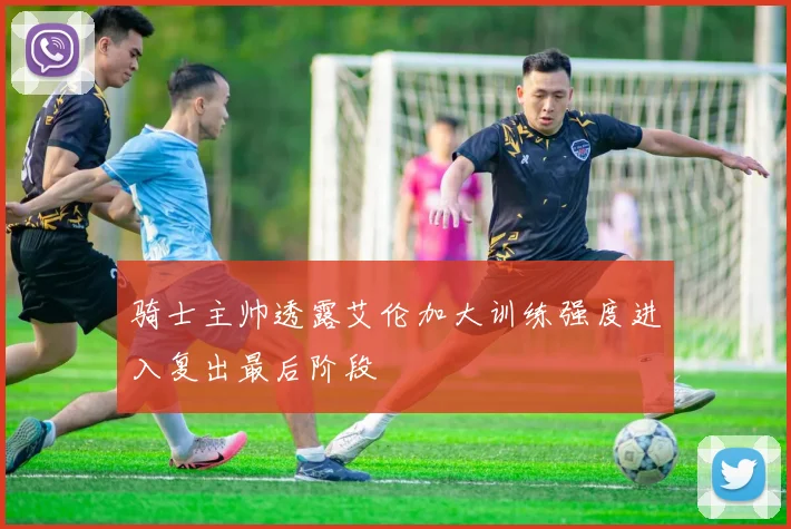 骑士主帅透露艾伦加大训练强度进入复出最后阶段