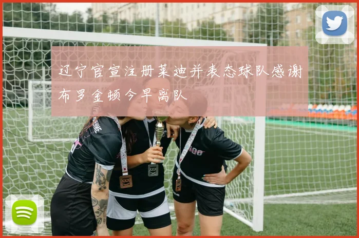 辽宁官宣注册莱迪并表态球队感谢布罗金顿今早离队