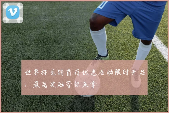 世界杯竞猜首存优惠活动限时开启，最高奖励等你来拿
