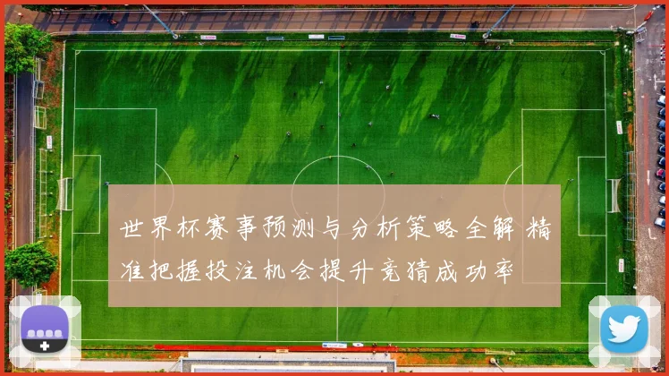 世界杯赛事预测与分析策略全解 精准把握投注机会提升竞猜成功率