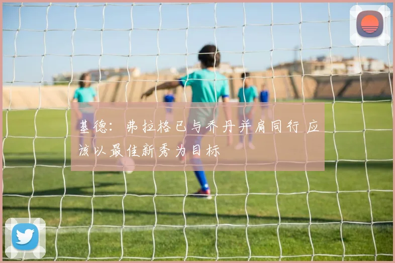 基德：弗拉格已与乔丹并肩同行 应该以最佳新秀为目标