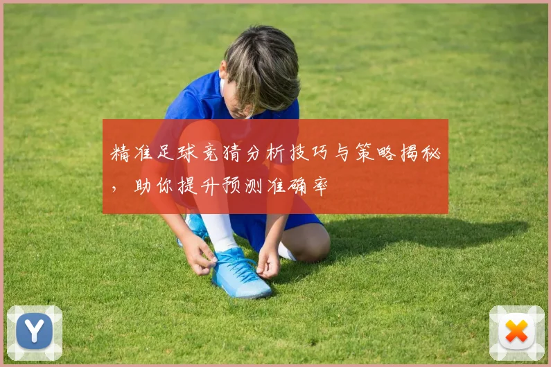 精准足球竞猜分析技巧与策略揭秘，助你提升预测准确率