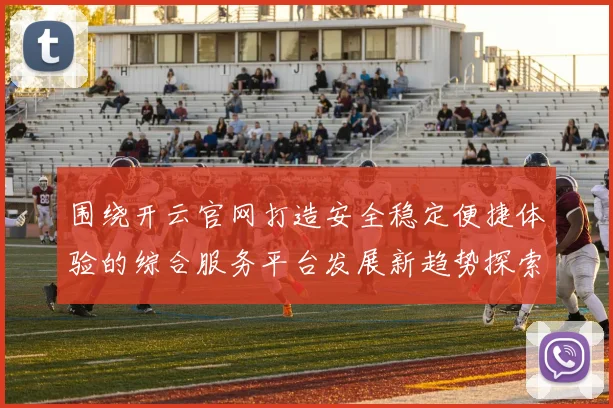 围绕开云官网打造安全稳定便捷体验的综合服务平台发展新趋势探索