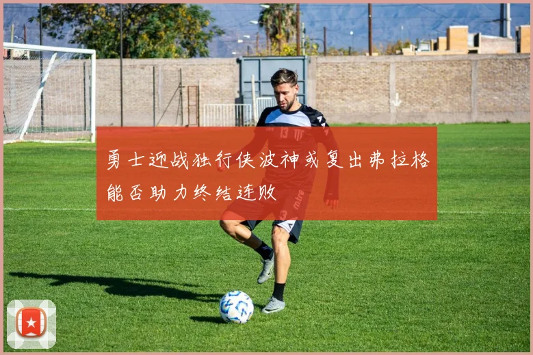 勇士迎战独行侠波神或复出弗拉格能否助力终结连败
