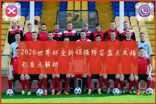2026世界杯全新48强阵容盘点及精彩看点解析