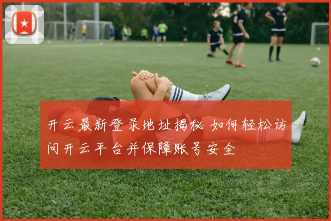 开云最新登录地址揭秘 如何轻松访问开云平台并保障账号安全