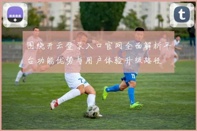 围绕开云登录入口官网全面解析平台功能优势与用户体验升级路径