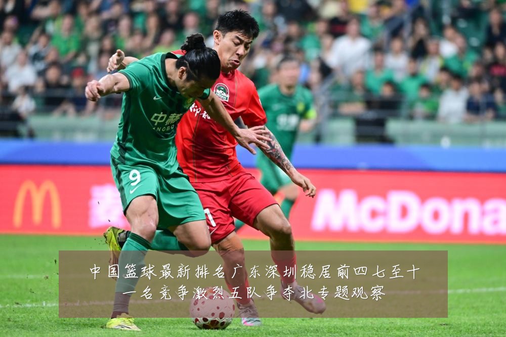 中国篮球最新排名广东深圳稳居前四七至十一名竞争激烈五队争夺北专题观察