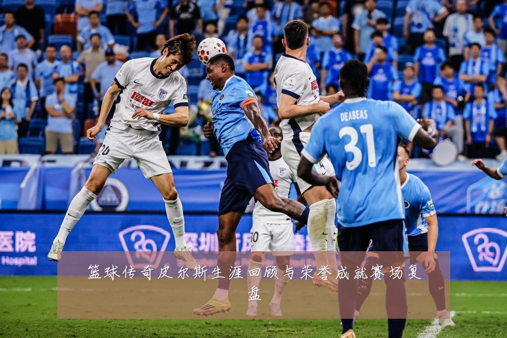 篮球传奇皮尔斯生涯回顾与荣誉成就赛场复盘