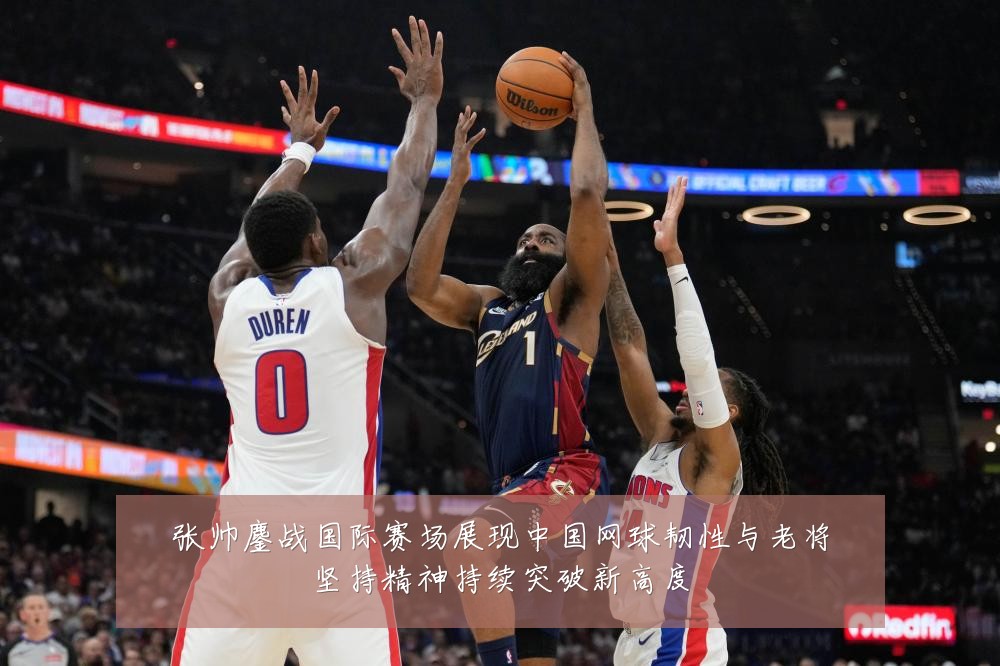 张帅鏖战国际赛场展现中国网球韧性与老将坚持精神持续突破新高度